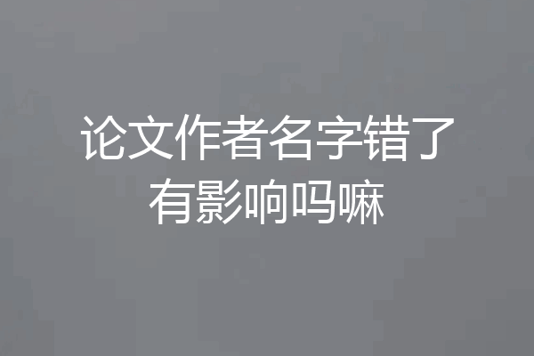 论文作者名字错了有影响吗嘛