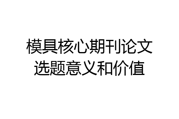 模具核心期刊论文选题意义和价值