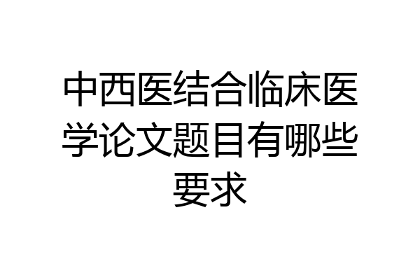中西医结合临床医学论文题目有哪些要求