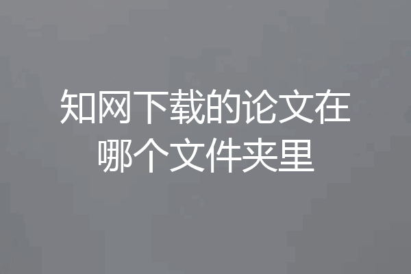 知网下载的论文在哪个文件夹里