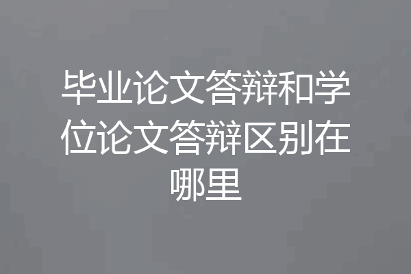 毕业论文答辩和学位论文答辩区别在哪里