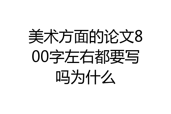 美术方面的论文800字左右都要写吗为什么
