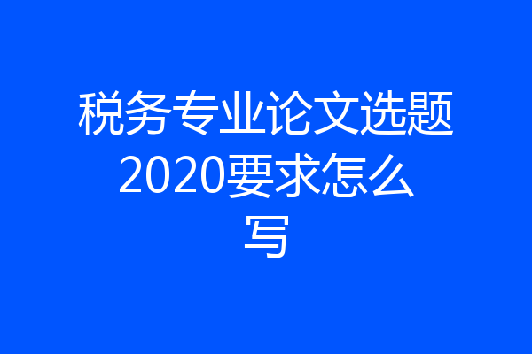 税务专业论文选题2020要求怎么写