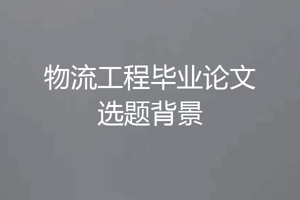 物流工程毕业论文选题背景