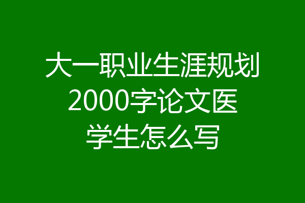 大一职业生涯规划2000字论文医学生怎么写