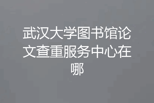 武汉大学图书馆论文查重服务中心在哪