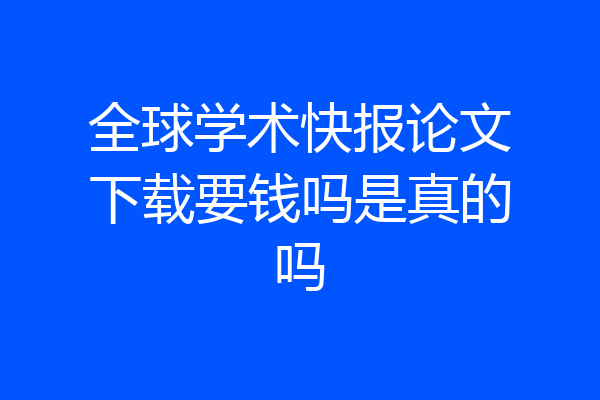 全球学术快报论文下载要钱吗是真的吗