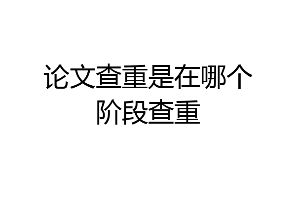 论文查重是在哪个阶段查重
