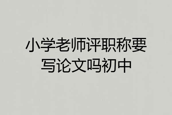 小学老师评职称要写论文吗初中