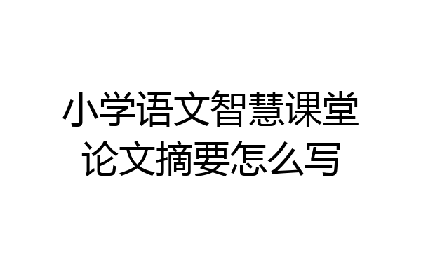 小学语文智慧课堂论文摘要怎么写