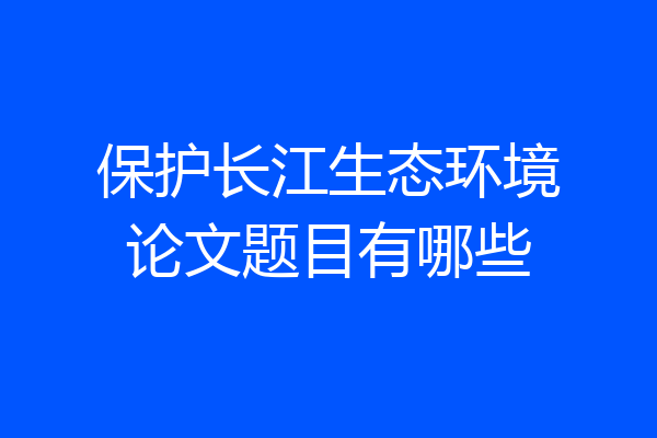 保护长江生态环境论文题目有哪些