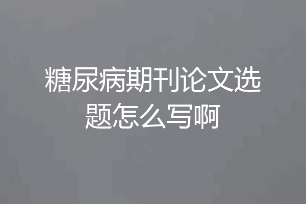 糖尿病期刊论文选题怎么写啊
