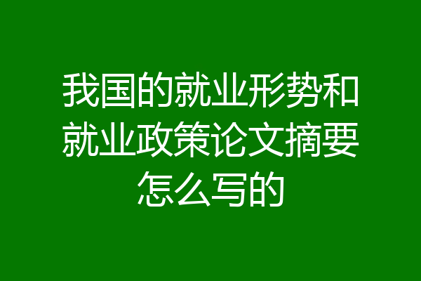 我国的就业形势和就业政策论文摘要怎么写的