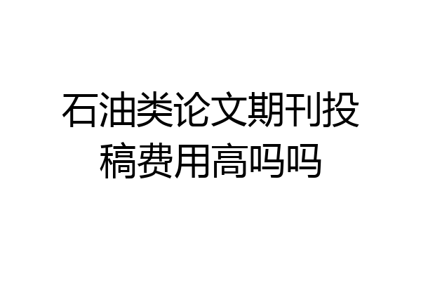 石油类论文期刊投稿费用高吗吗
