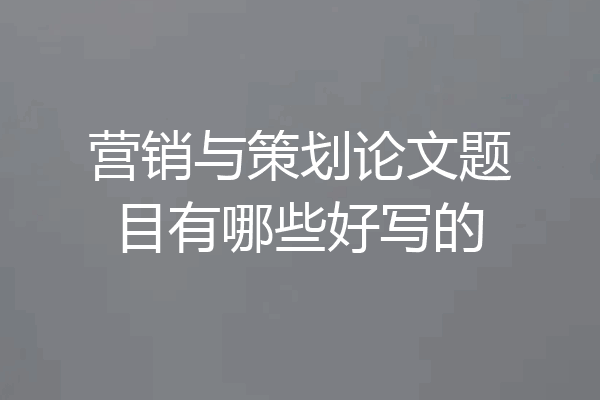 营销与策划论文题目有哪些好写的