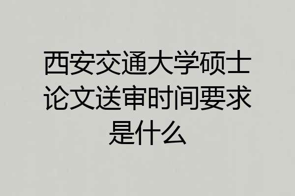 西安交通大学硕士论文送审时间要求是什么