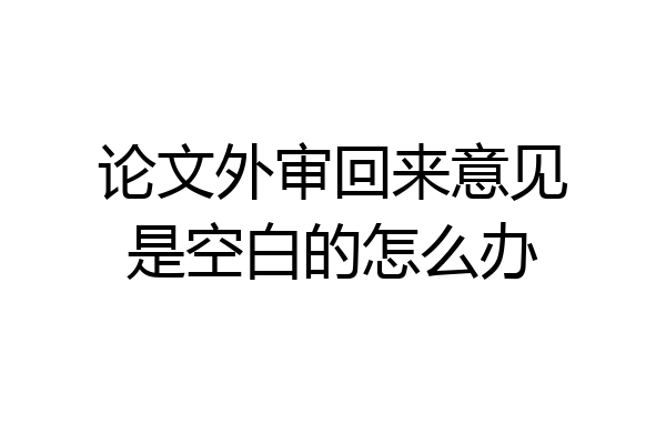 论文外审回来意见是空白的怎么办