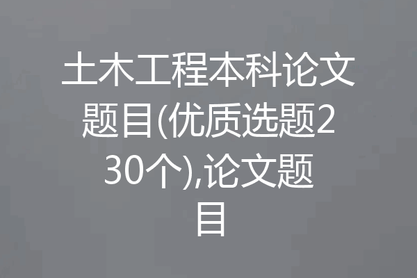 土木工程本科论文题目(优质选题230个),论文题目
