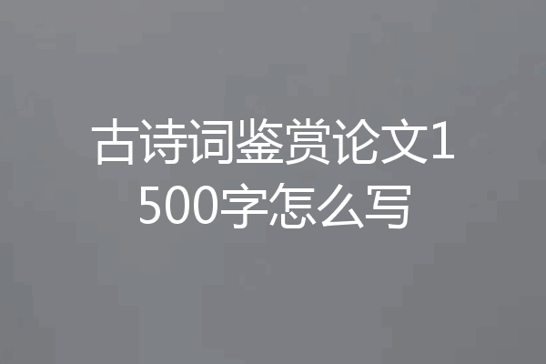 古诗词鉴赏论文1500字怎么写
