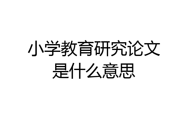 小学教育研究论文是什么意思