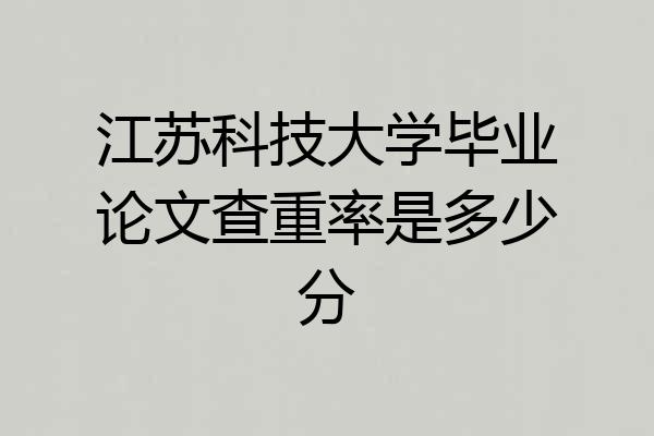 江苏科技大学毕业论文查重率是多少分