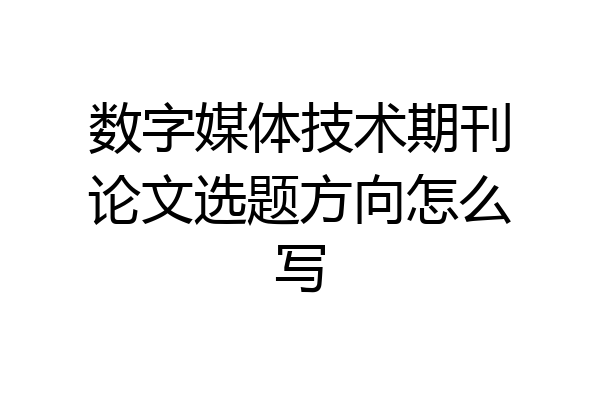 数字媒体技术期刊论文选题方向怎么写