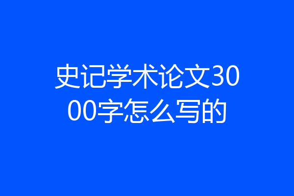 史记学术论文3000字怎么写的