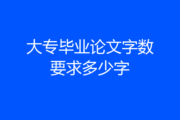 大专毕业论文字数要求多少字
