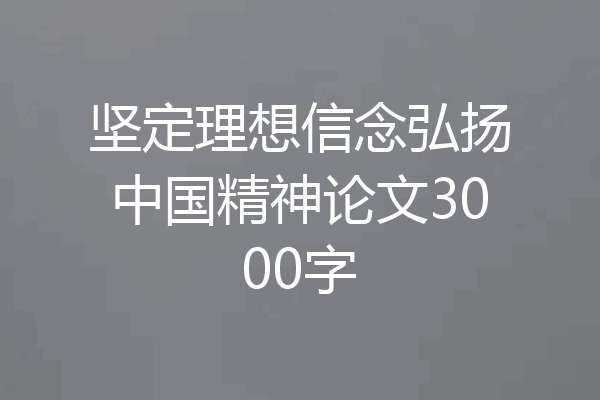 坚定理想信念弘扬中国精神论文3000字