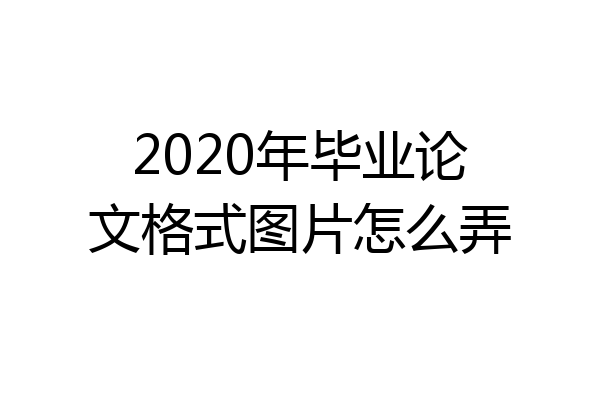 2020年毕业论文格式图片怎么弄