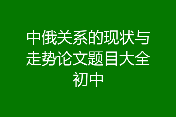 中俄关系的现状与走势论文题目大全初中