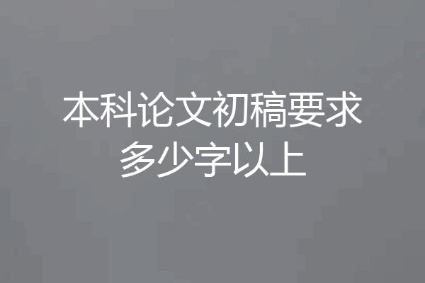 本科论文初稿要求多少字以上