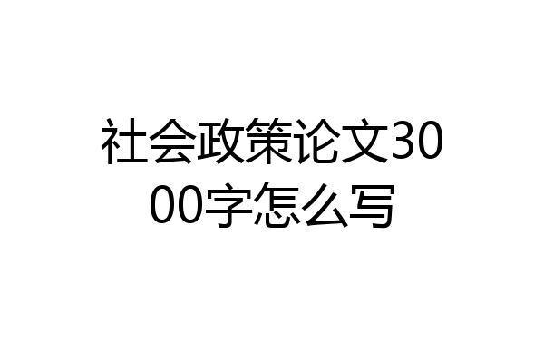 社会政策论文3000字怎么写