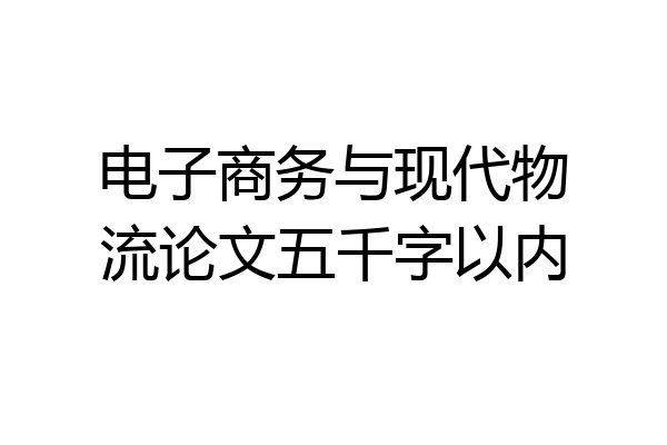 电子商务与现代物流论文五千字以内