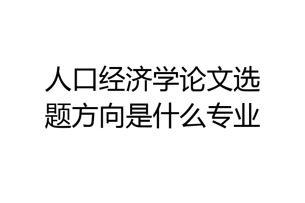 人口经济学论文选题方向是什么专业