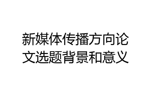 新媒体传播方向论文选题背景和意义
