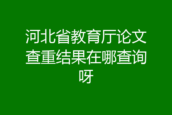 河北省教育厅论文查重结果在哪查询呀