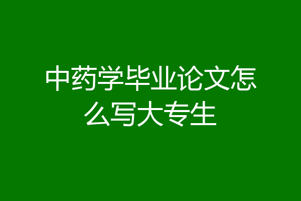 中药学毕业论文怎么写大专生