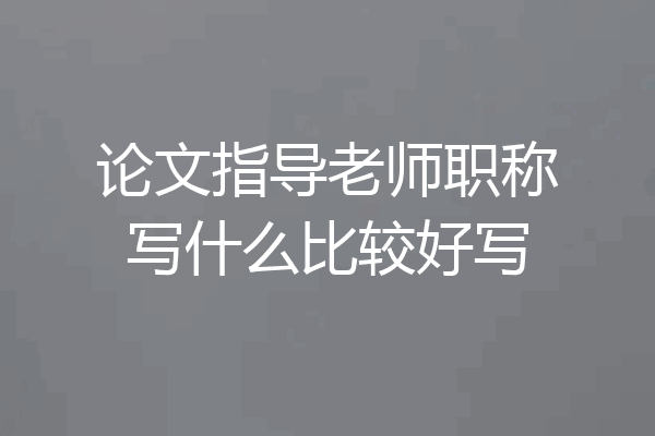 论文指导老师职称写什么比较好写