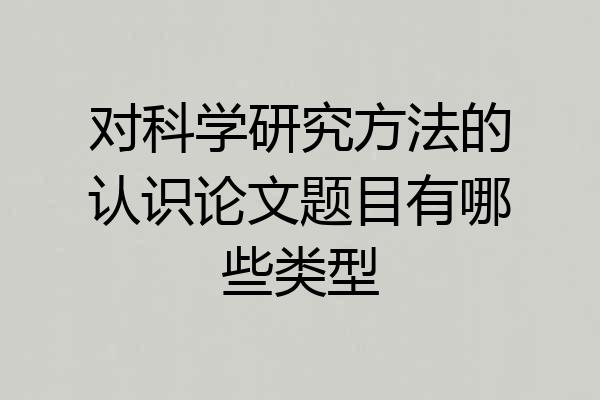 对科学研究方法的认识论文题目有哪些类型