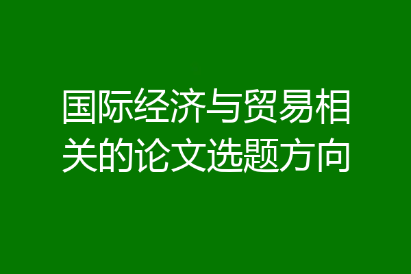 国际经济与贸易相关的论文选题方向