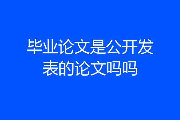 毕业论文是公开发表的论文吗吗