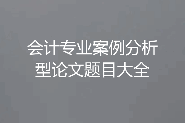 会计专业案例分析型论文题目大全