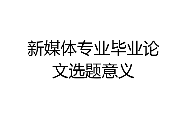 新媒体专业毕业论文选题意义