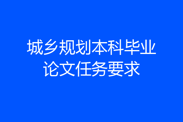 城乡规划本科毕业论文任务要求