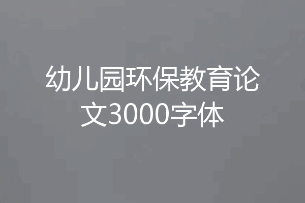 幼儿园环保教育论文3000字体