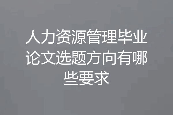 人力资源管理毕业论文选题方向有哪些要求