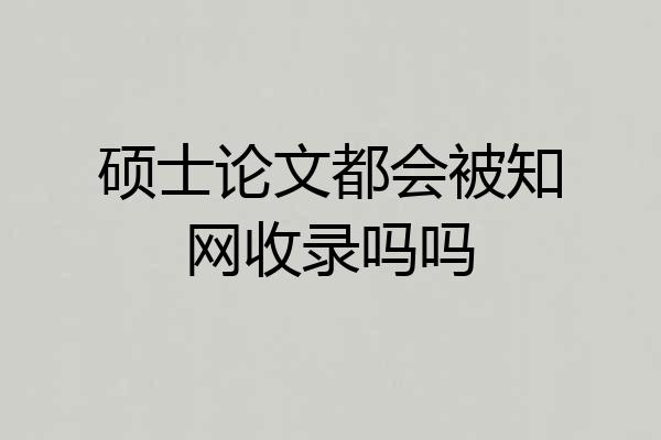 硕士论文都会被知网收录吗吗