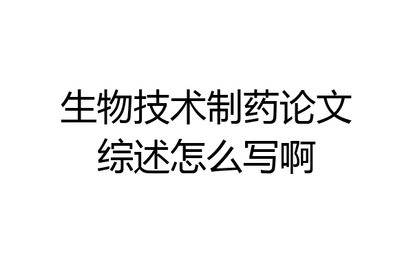 生物技术制药论文综述怎么写啊