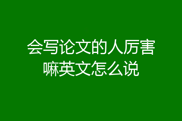会写论文的人厉害嘛英文怎么说